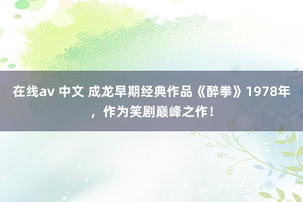 在线av 中文 成龙早期经典作品《醉拳》1978年，作为笑剧巅峰之作！