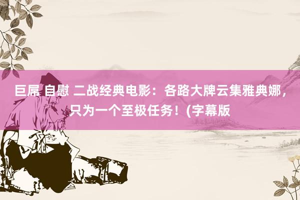 巨屌 自慰 二战经典电影：各路大牌云集雅典娜，只为一个至极任务！(字幕版