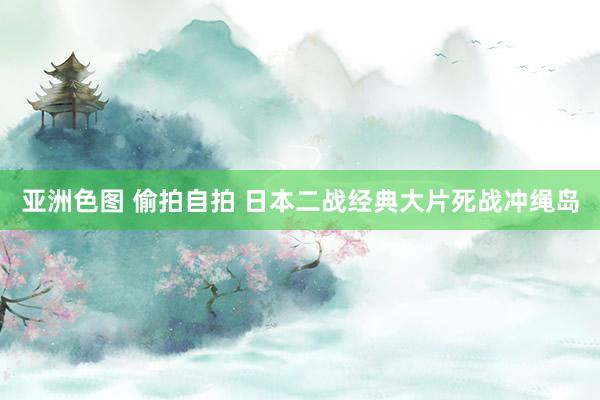 亚洲色图 偷拍自拍 日本二战经典大片死战冲绳岛