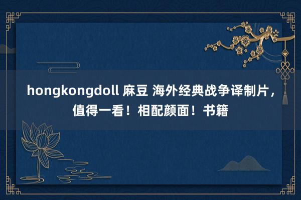 hongkongdoll 麻豆 海外经典战争译制片，值得一看！相配颜面！书籍