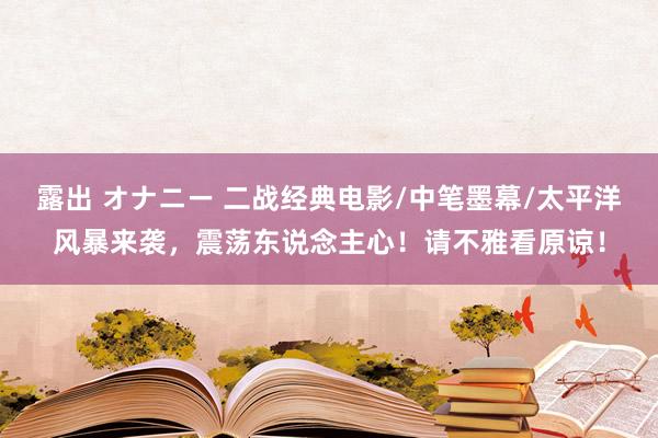 露出 オナニー 二战经典电影/中笔墨幕/太平洋风暴来袭，震荡东说念主心！请不雅看原谅！
