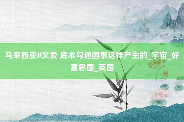 马来西亚#文爱 底本勾通国事这样产生的_宇宙_好意思国_英国