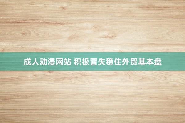 成人动漫网站 积极冒失稳住外贸基本盘