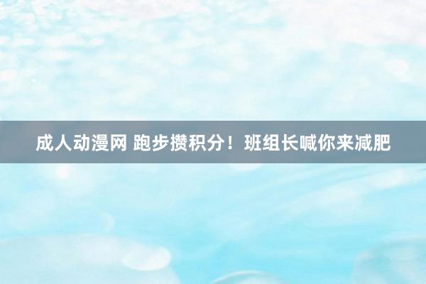 成人动漫网 跑步攒积分！班组长喊你来减肥