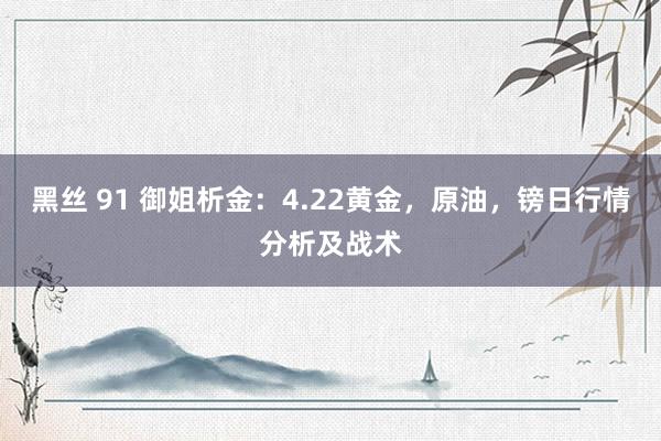 黑丝 91 御姐析金：4.22黄金，原油，镑日行情分析及战术