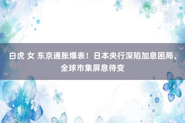 白虎 女 东京通胀爆表！日本央行深陷加息困局，全球市集屏息待变