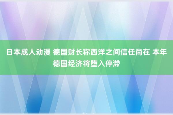 日本成人动漫 德国财长称西洋之间信任尚在 本年德国经济将堕入停滞