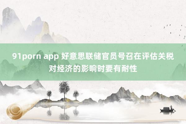91porn app 好意思联储官员号召在评估关税对经济的影响时要有耐性