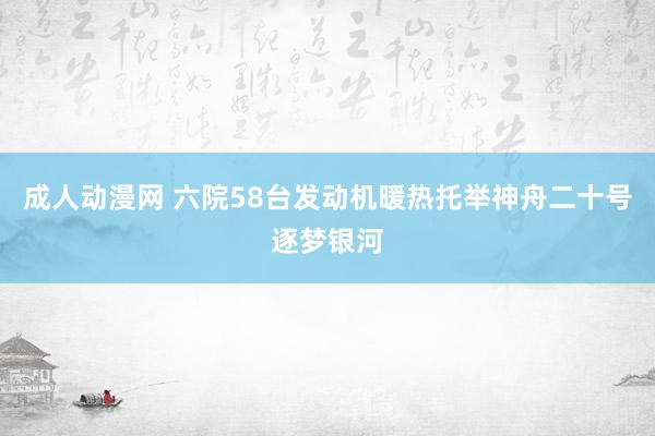 成人动漫网 六院58台发动机暖热托举神舟二十号逐梦银河