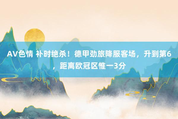 AV色情 补时绝杀！德甲劲旅降服客场，升到第6，距离欧冠区惟一3分