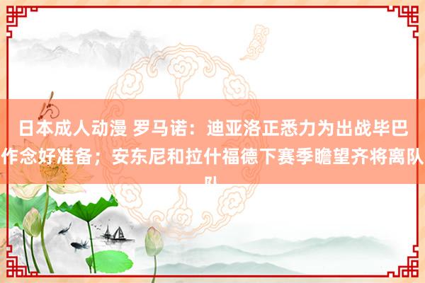 日本成人动漫 罗马诺：迪亚洛正悉力为出战毕巴作念好准备；安东尼和拉什福德下赛季瞻望齐将离队