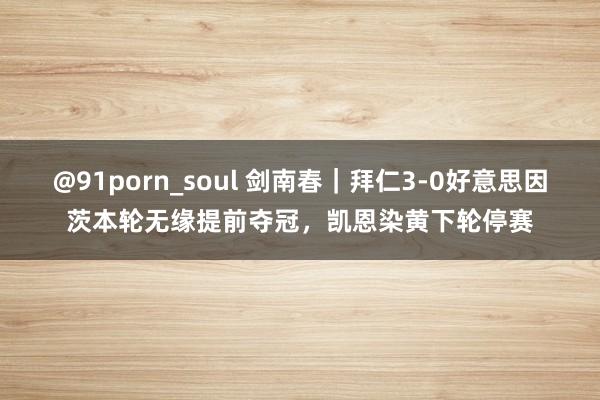 @91porn_soul 剑南春｜拜仁3-0好意思因茨本轮无缘提前夺冠，凯恩染黄下轮停赛