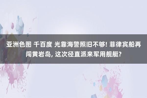 亚洲色图 千百度 光靠海警照旧不够! 菲律宾船再闯黄岩岛, 这次径直派来军用舰艇?