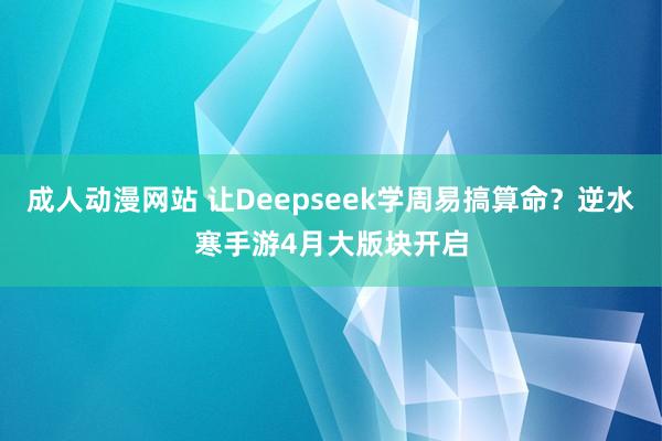 成人动漫网站 让Deepseek学周易搞算命？逆水寒手游4月大版块开启