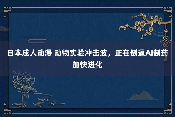 日本成人动漫 动物实验冲击波，正在倒逼AI制药加快进化