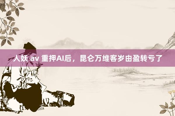 人妖 av 重押AI后，昆仑万维客岁由盈转亏了