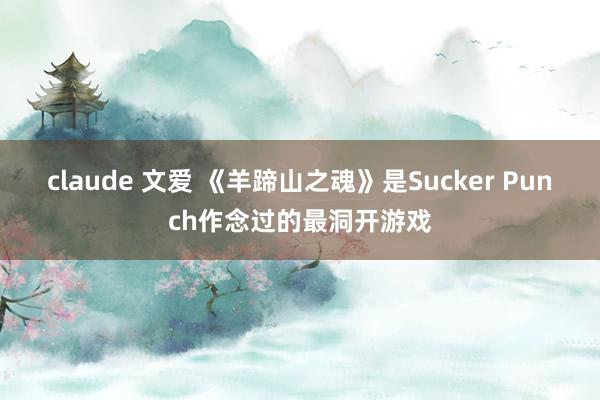 claude 文爱 《羊蹄山之魂》是Sucker Punch作念过的最洞开游戏