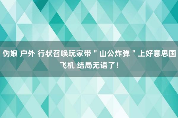 伪娘 户外 行状召唤玩家带＂山公炸弹＂上好意思国飞机 结局无语了！