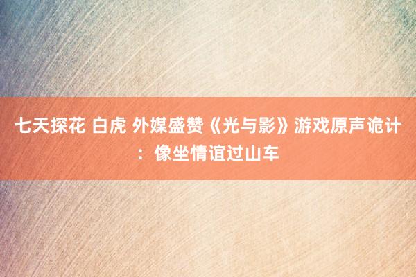 七天探花 白虎 外媒盛赞《光与影》游戏原声诡计：像坐情谊过山车