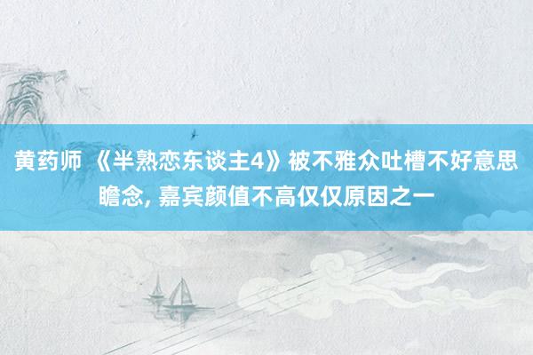 黄药师 《半熟恋东谈主4》被不雅众吐槽不好意思瞻念, 嘉宾颜值不高仅仅原因之一