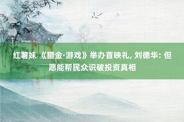 红薯妹 《猎金·游戏》举办首映礼, 刘德华: 但愿能帮民众识破投资真相