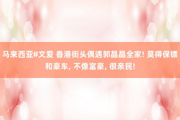 马来西亚#文爱 香港街头偶遇郭晶晶全家! 莫得保镖和豪车, 不像富豪, 很亲民!