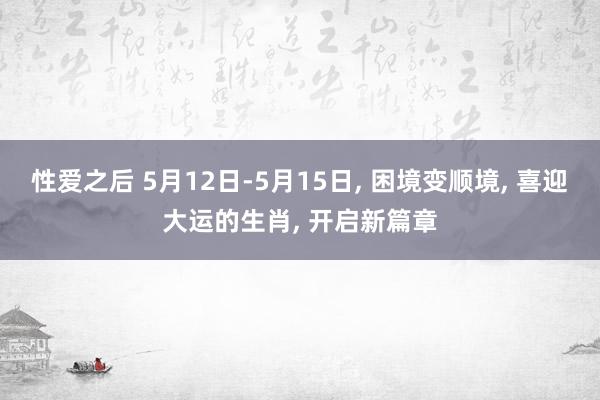 性爱之后 5月12日-5月15日, 困境变顺境, 喜迎大运的生肖, 开启新篇章