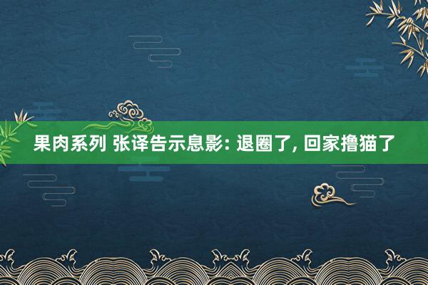 果肉系列 张译告示息影: 退圈了, 回家撸猫了