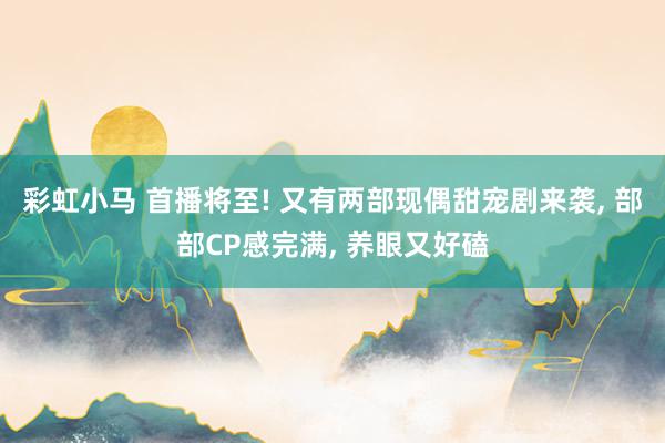 彩虹小马 首播将至! 又有两部现偶甜宠剧来袭, 部部CP感完满, 养眼又好磕