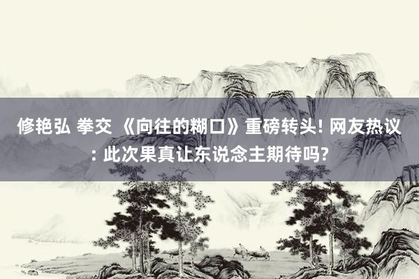 修艳弘 拳交 《向往的糊口》重磅转头! 网友热议: 此次果真让东说念主期待吗?