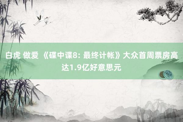 白虎 做爱 《碟中谍8: 最终计帐》大众首周票房高达1.9亿好意思元