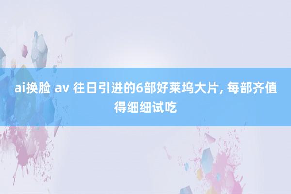 ai换脸 av 往日引进的6部好莱坞大片, 每部齐值得细细试吃