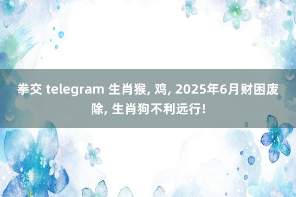 拳交 telegram 生肖猴, 鸡, 2025年6月财困废除, 生肖狗不利远行!