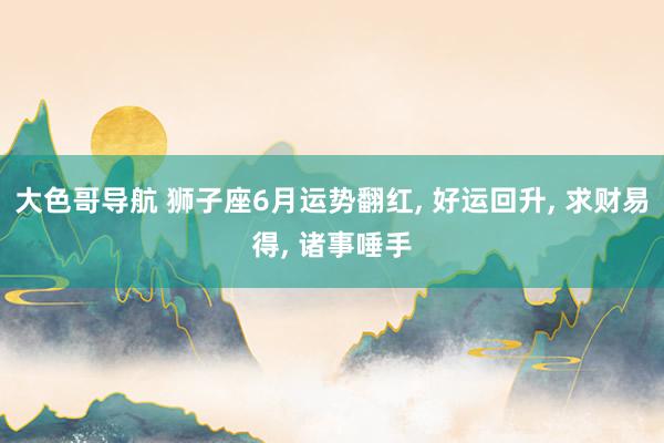 大色哥导航 狮子座6月运势翻红, 好运回升, 求财易得, 诸事唾手