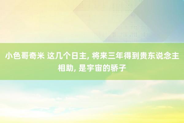 小色哥奇米 这几个日主, 将来三年得到贵东说念主相助, 是宇宙的骄子
