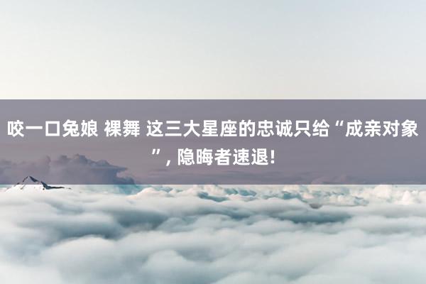 咬一口兔娘 裸舞 这三大星座的忠诚只给“成亲对象”, 隐晦者速退!