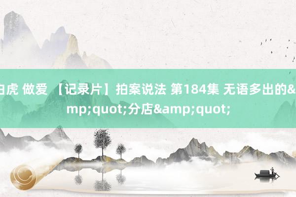 白虎 做爱 【记录片】拍案说法 第184集 无语多出的&quot;分店&quot;