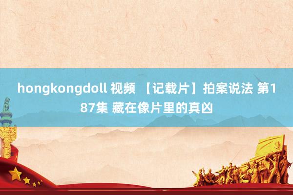 hongkongdoll 视频 【记载片】拍案说法 第187集 藏在像片里的真凶