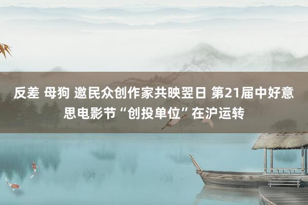 反差 母狗 邀民众创作家共映翌日 第21届中好意思电影节“创投单位”在沪运转