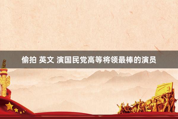 偷拍 英文 演国民党高等将领最棒的演员